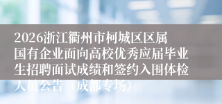 2026浙江衢州市柯城区区属国有企业面向高校优秀应届毕业生招聘面试成绩和签约入围体检人员公告（成都专场）