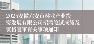 2025安徽六安市林业产业投资发展有限公司招聘笔试成绩及资格复审有关事项通知