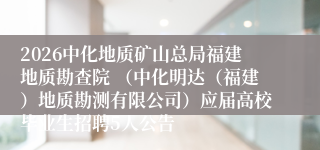 2026中化地质矿山总局福建地质勘查院 (中化明达(福建)地质勘测有限公司)应届高校毕业生招聘5人公告