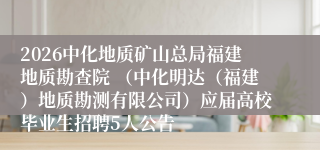 2026中化地质矿山总局福建地质勘查院 (中化明达(福建)地质勘测有限公司)应届高校毕业生招聘5人公告