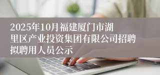 2025年10月福建厦门市湖里区产业投资集团有限公司招聘拟聘用人员公示