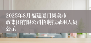 2025年8月福建厦门集美市政集团有限公司招聘拟录用人员公示
