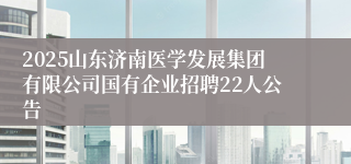 2025山东济南医学发展集团有限公司国有企业招聘22人公告