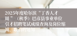2025年度哈尔滨“丁香人才周 ”(秋季)巴彦县事业单位引才招聘笔试成绩查询及岗位缩减、取消的通知