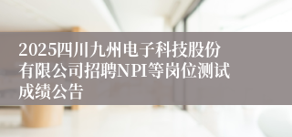 2025四川九州电子科技股份有限公司招聘NPI等岗位测试成绩公告