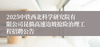 2025中铁西北科学研究院有限公司昆倘高速边坡抢险治理工程招聘公告