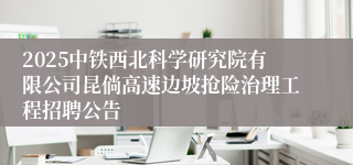 2025中铁西北科学研究院有限公司昆倘高速边坡抢险治理工程招聘公告