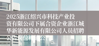2025浙江绍兴市科技产业投资有限公司下属合资企业浙江城华新能源发展有限公司人员招聘公告岗位核销公告