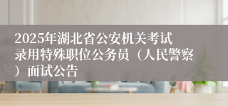 2025年湖北省公安机关考试录用特殊职位公务员（人民警察）面试公告
