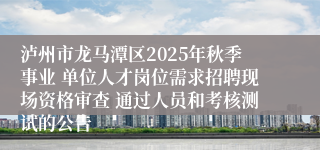 泸州市龙马潭区2025年秋季事业 单位人才岗位需求招聘现场资格审查 通过人员和考核测试的公告