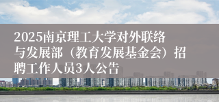 2025南京理工大学对外联络与发展部（教育发展基金会）招聘工作人员3人公告