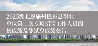 2025湖北恩施州巴东县事业单位第二次专项招聘工作人员面试成绩及测试总成绩公告