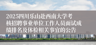 2025四川乐山赴西南大学考核招聘事业单位工作人员面试成绩排名及体检相关事宜的公告