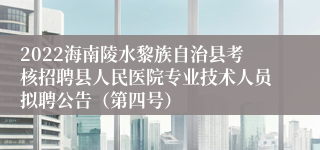 2022海南陵水黎族自治县考核招聘县人民医院专业技术人员拟聘公告（第四号）