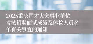 2025重庆国才大会事业单位考核招聘面试成绩及体检人员名单有关事宜的通知