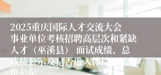 2025重庆国际人才交流大会事业单位考核招聘高层次和紧缺人才(巫溪县) 面试成绩、总成绩公示及是否进入体检人员名单公示