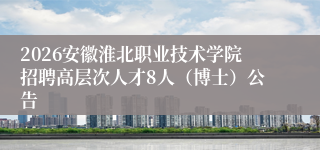 2026安徽淮北职业技术学院招聘高层次人才8人(博士)公告