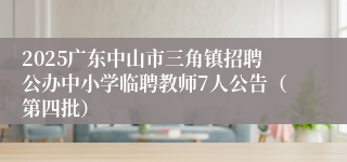 2025广东中山市三角镇招聘公办中小学临聘教师7人公告（第四批）