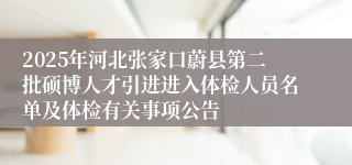 2025年河北张家口蔚县第二批硕博人才引进进入体检人员名单及体检有关事项公告