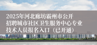 2025年河北廊坊霸州市公开招聘城市社区卫生服务中心专业技术人员报名入口（已开通）