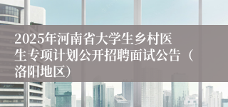 2025年河南省大学生乡村医生专项计划公开招聘面试公告(洛阳地区)