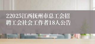 22025江西抚州市总工会招聘工会社会工作者18人公告