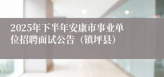 2025年下半年安康市事业单位招聘面试公告(镇坪县)