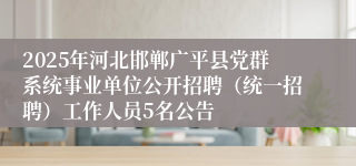 2025年河北邯郸广平县党群系统事业单位公开招聘(统一招聘)工作人员5名公告