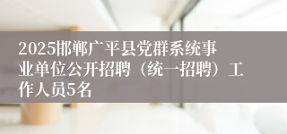 2025邯郸广平县党群系统事业单位公开招聘（统一招聘）工作人员5名