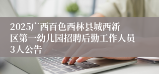 2025广西百色西林县城西新区第一幼儿园招聘后勤工作人员3人公告