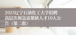2025辽宁石油化工大学招聘高层次和急需紧缺人才10人公告（第二批）
