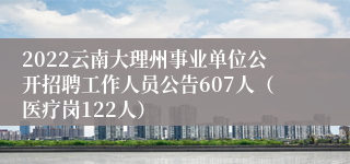 2022云南大理州事业单位公开招聘工作人员公告607人（医疗岗122人）