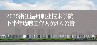 2025浙江温州职业技术学院下半年选聘工作人员8人公告