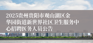 2025贵州贵阳市观山湖区金华园街道新世界社区卫生服务中心招聘医务人员公告
