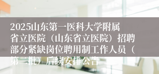 2025山东第一医科大学附属省立医院（山东省立医院）招聘部分紧缺岗位聘用制工作人员（第二批）后续安排公告