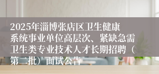 2025年淄博张店区卫生健康系统事业单位高层次、紧缺急需卫生类专业技术人才长期招聘(第二批)面试公告