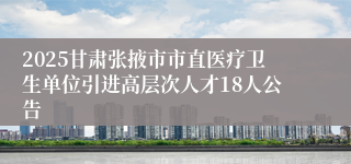 2025甘肃张掖市市直医疗卫生单位引进高层次人才18人公告