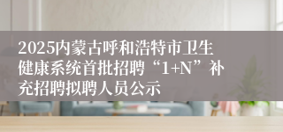 2025内蒙古呼和浩特市卫生健康系统首批招聘“1+N”补充招聘拟聘人员公示