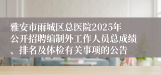 雅安市雨城区总医院2025年公开招聘编制外工作人员总成绩、排名及体检有关事项的公告
