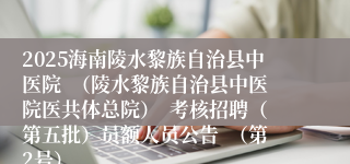 2025海南陵水黎族自治县中医院  （陵水黎族自治县中医院医共体总院）  考核招聘（第五批）员额人员公告  （第2号）