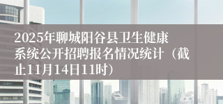 2025年聊城阳谷县卫生健康系统公开招聘报名情况统计(截止11月14日11时)