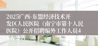 2025广西-东盟经济技术开发区人民医院(南宁市第十人民医院)公开招聘编外工作人员44人公告