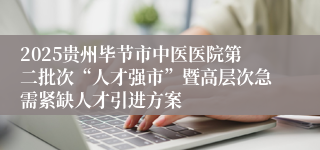 2025贵州毕节市中医医院第二批次“人才强市”暨高层次急需紧缺人才引进方案