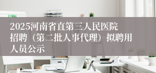 2025河南省直第三人民医院招聘(第二批人事代理)拟聘用人员公示