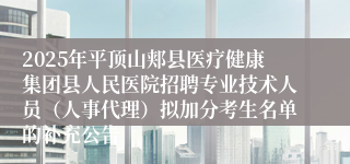 2025年平顶山郏县医疗健康集团县人民医院招聘专业技术人员（人事代理）拟加分考生名单的补充公告