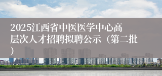 2025江西省中医医学中心高层次人才招聘拟聘公示（第二批）