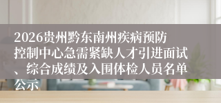 2026贵州黔东南州疾病预防控制中心急需紧缺人才引进面试、综合成绩及入围体检人员名单公示