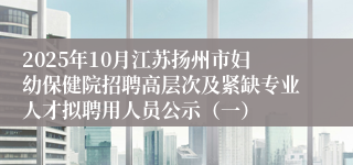 2025年10月江苏扬州市妇幼保健院招聘高层次及紧缺专业人才拟聘用人员公示（一）