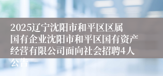2025辽宁沈阳市和平区区属国有企业沈阳市和平区国有资产经营有限公司面向社会招聘4人公告