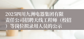 2025四川九洲电器集团有限责任公司招聘天线工程师(校招)等岗位拟录用人员的公示